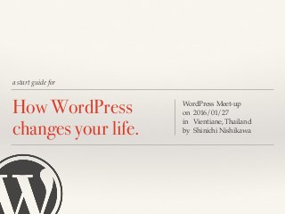 a start guide for
How WordPress
changes your life.
WordPress Meet-up
on 2016/01/27
in Vientiane, Thailand
by Shinichi Nishikawa
 