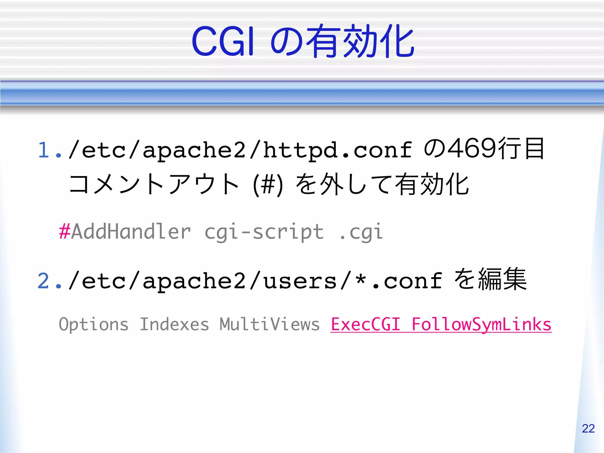 1. /etc/apache2/httpd.conf


 #AddHandler cgi-script .cgi	

2. /etc/apache2/users/*.conf
 Options Indexes MultiViews ExecCGI FollowSymLinks	




                                                      22
 
