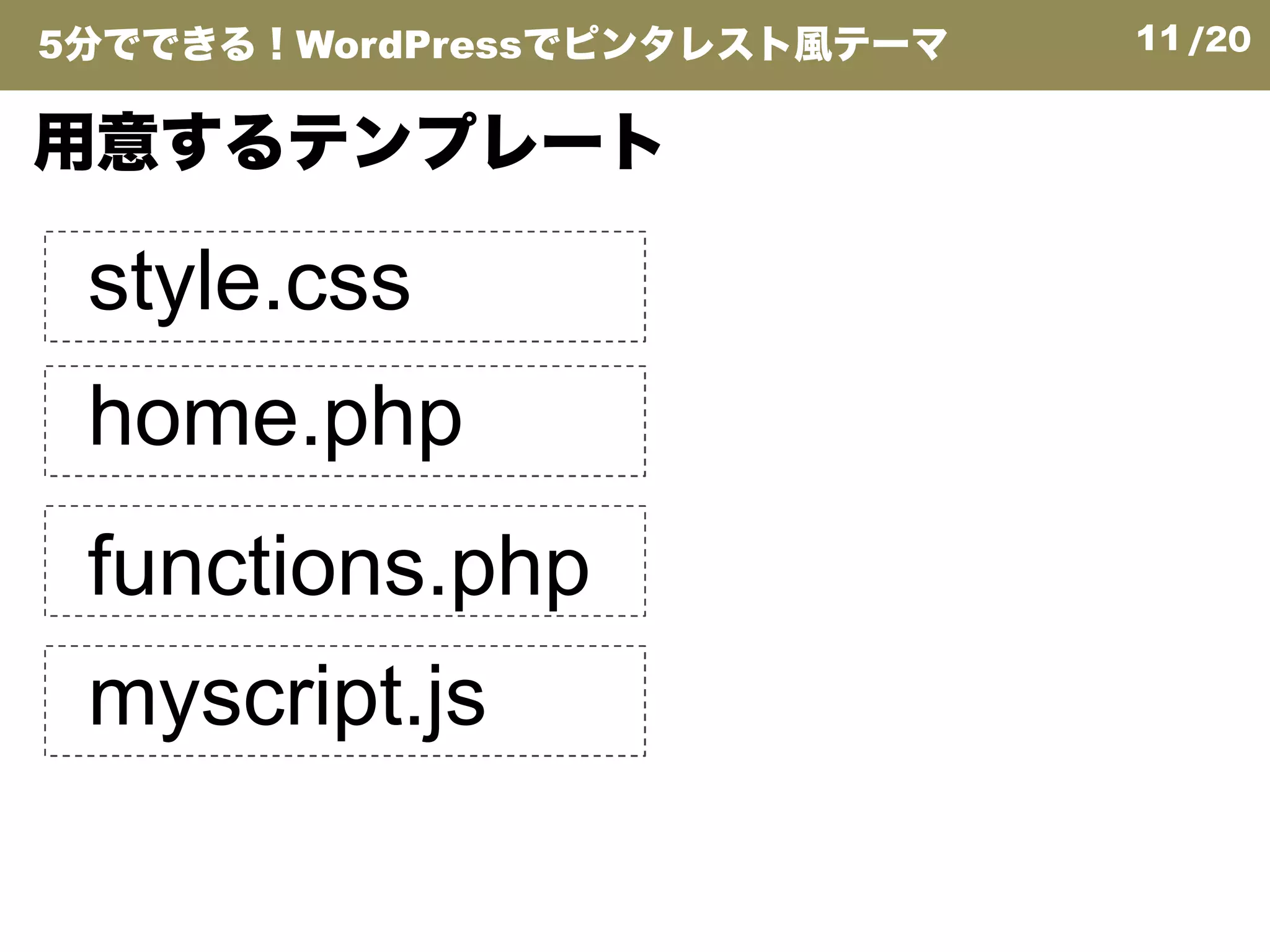 11/20
用意するテンプレート
5分でできる！WordPressでピンタレスト風テーマ
style.css
home.php
functions.php
myscript.js
 