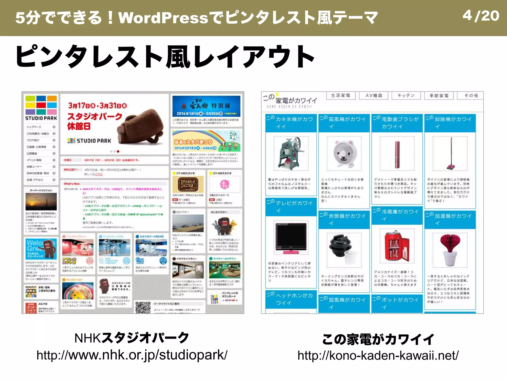 4/20
ピンタレスト風レイアウト
5分でできる！WordPressでピンタレスト風テーマ
NHKスタジオパーク
http://www.nhk.or.jp/studiopark/
この家電がカワイイ
http://kono-kaden-kawaii.net/
 