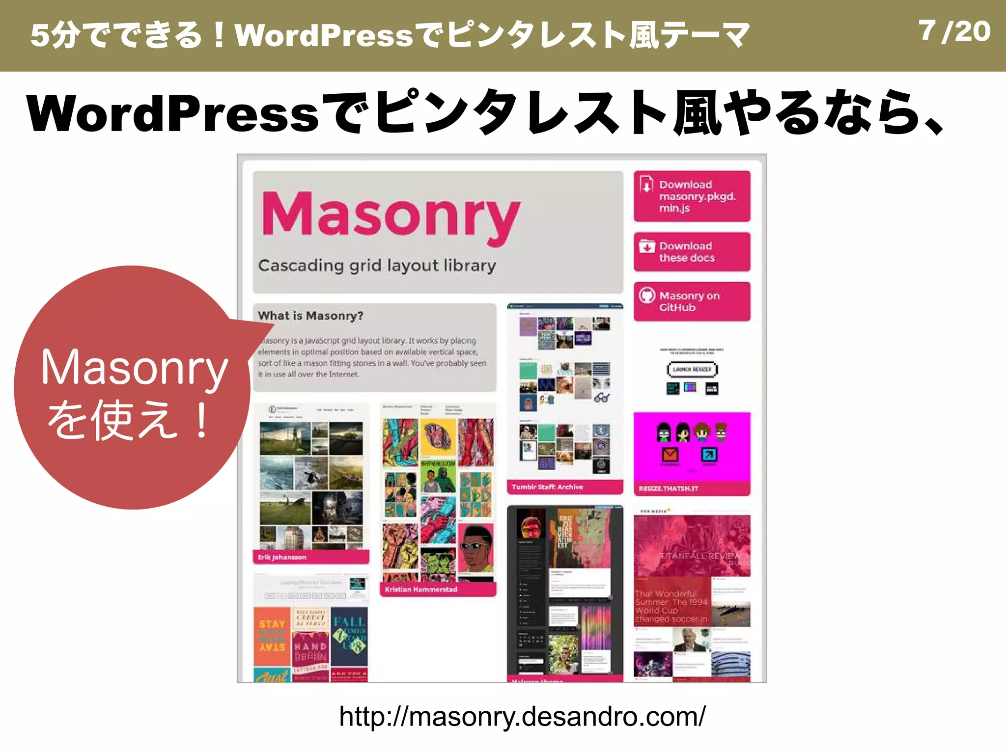 7/20
Masonry
WordPressでピンタレスト風やるなら、
5分でできる！WordPressでピンタレスト風テーマ
http://masonry.desandro.com/
Masonry
を使え！
 