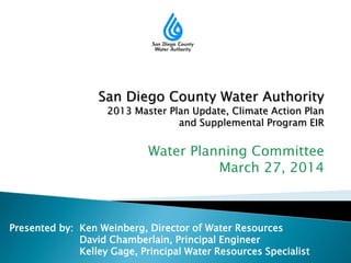 Presented by: Ken Weinberg, Director of Water Resources
David Chamberlain, Principal Engineer
Kelley Gage, Principal Water Resources Specialist
San Diego County Water Authority
2013 Master Plan Update, Climate Action Plan
and Supplemental Program EIR
 