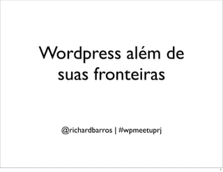 Wordpress além de
 suas fronteiras

  @richardbarros | #wpmeetuprj



                                 1
 
