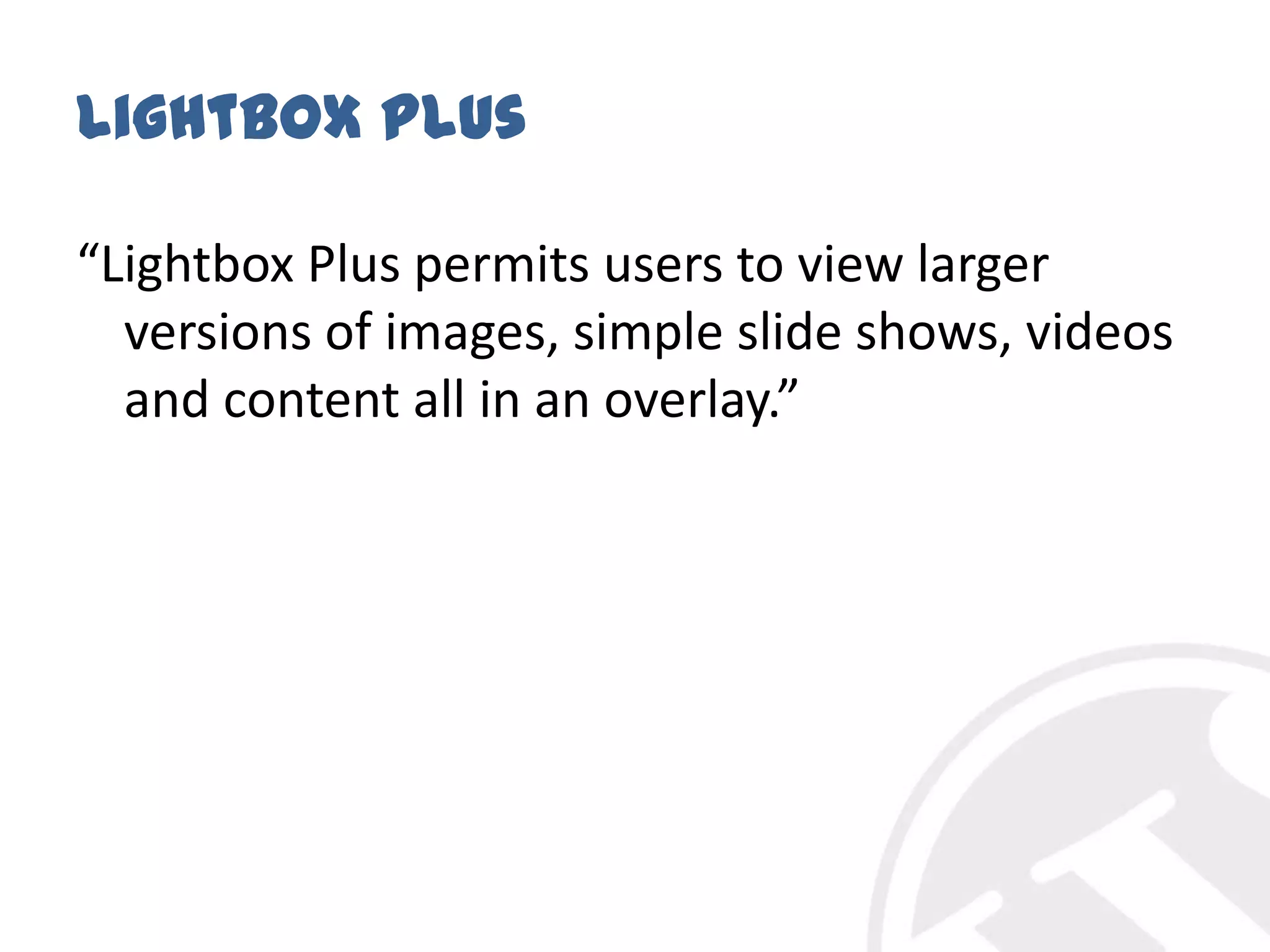 Lightbox Plus“Lightbox Plus permits users to view larger versions of images, simple slide shows, videos and content all in an overlay.”