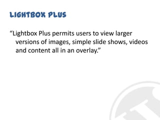 Lightbox Plus“Lightbox Plus permits users to view larger versions of images, simple slide shows, videos and content all in an overlay.”