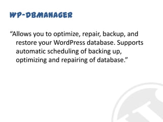 WP-DBManager“Allows you to optimize, repair, backup, and restore your WordPress database. Supports automatic scheduling of backing up, optimizing and repairing of database.”