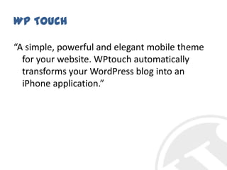 WP Touch“A simple, powerful and elegant mobile theme for your website. WPtouch automatically transforms your WordPress blog into an iPhoneapplication.”