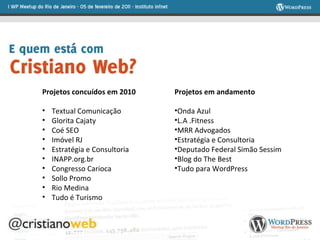 Projetos concuídos em 2010 Textual Comunicação Glorita Cajaty Coé SEO Imóvel RJ Estratégia e Consultoria INAPP.org.br Congresso Carioca Sollo Promo Rio Medina Tudo é Turismo Projetos em andamento  Onda Azul L.A .Fitness MRR Advogados Estratégia e Consultoria Deputado Federal Simão Sessim Blog do The Best Tudo para WordPress 
