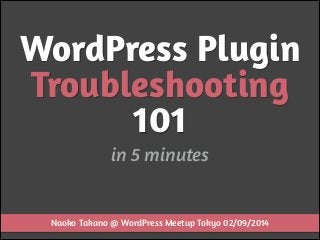 WordPress Plugin
Troubleshooting
101
in 5 minutes

Naoko Takano @ WordPress Meetup Tokyo 02/09/2014

 
