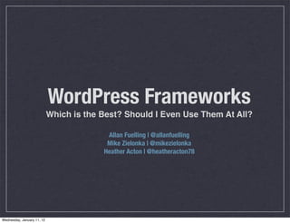 WordPress Frameworks
                            Which is the Best? Should I Even Use Them At All?

                                          Allan Fuelling | @allanfuelling
                                          Mike Zielonka | @mikezielonka
                                         Heather Acton | @heatheracton78




Wednesday, January 11, 12
 