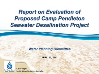 Report on Evaluation of
Proposed Camp Pendleton
Seawater Desalination Project
Water Planning Committee
APRIL 25, 2013
Cesar Lopez
Senior Water Resources Specialist
 