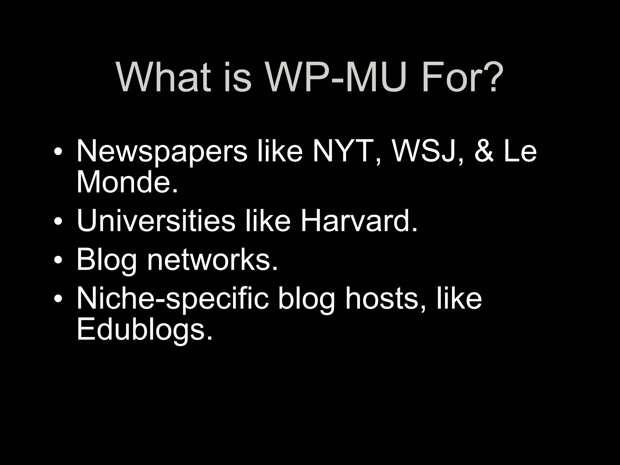 What is WP-MU For?
• Newspapers like NYT, WSJ, & Le
  Monde.
• Universities like Harvard.
• Blog networks.
• Niche-specific blog hosts, like
  Edublogs.
 