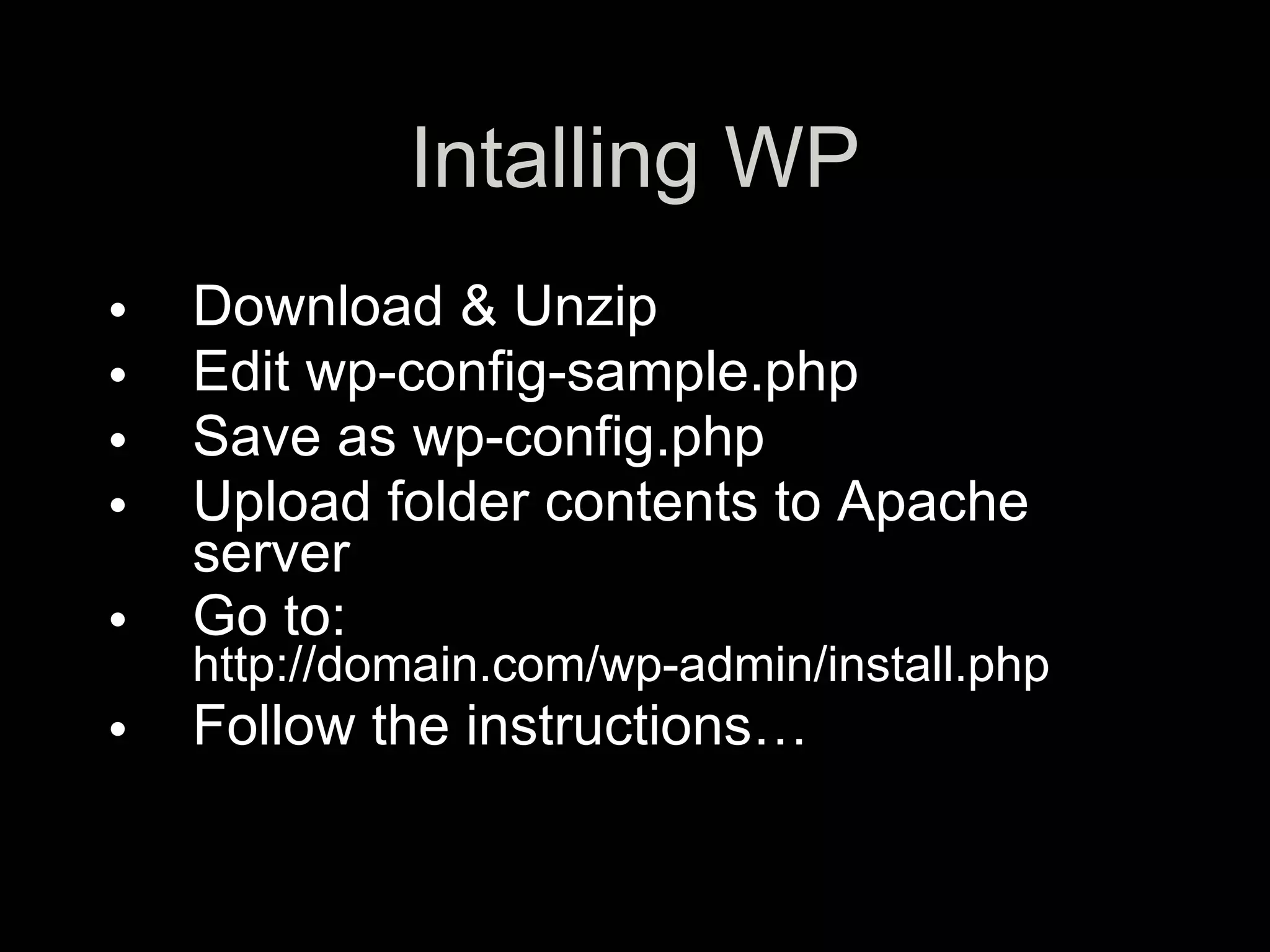 Intalling WP
•   Download & Unzip
•   Edit wp-config-sample.php
•   Save as wp-config.php
•   Upload folder contents to Apache
    server
•   Go to:
    http://domain.com/wp-admin/install.php
•   Follow the instructions…
 