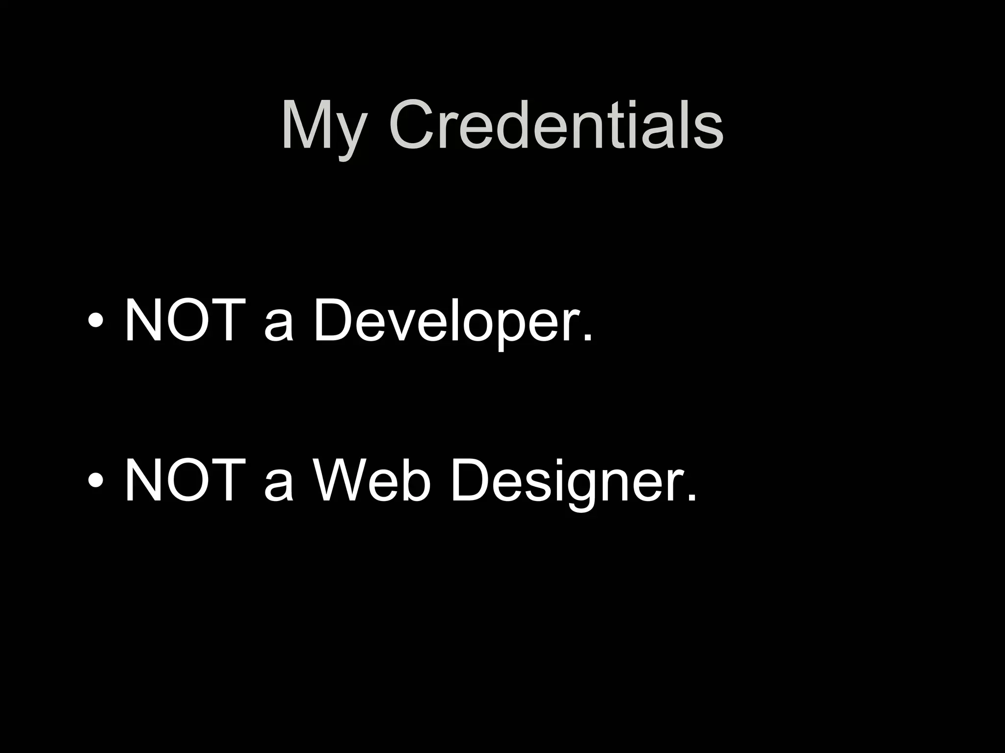 My Credentials

• NOT a Developer.

• NOT a Web Designer.
 