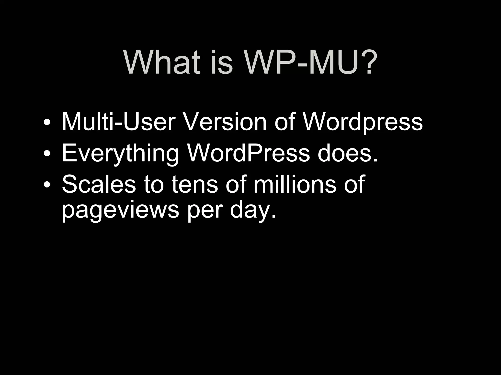 What is WP-MU?
• Multi-User Version of Wordpress
• Everything WordPress does.
• Scales to tens of millions of
  pageviews per day.
 