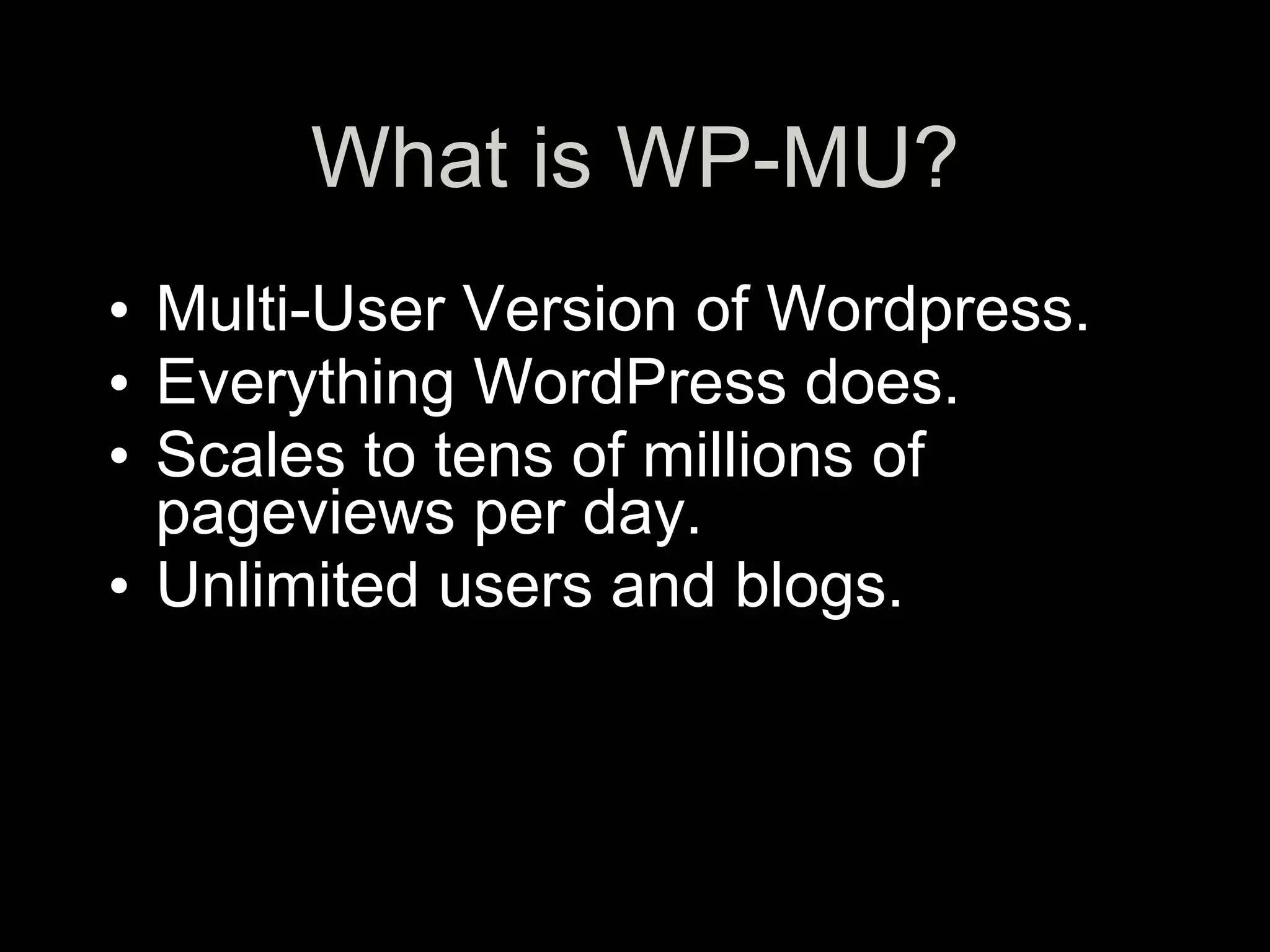 What is WP-MU?
• Multi-User Version of Wordpress.
• Everything WordPress does.
• Scales to tens of millions of
  pageviews per day.
• Unlimited users and blogs.
 