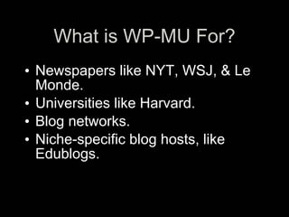 What is WP-MU For?
• Newspapers like NYT, WSJ, & Le
  Monde.
• Universities like Harvard.
• Blog networks.
• Niche-specific blog hosts, like
  Edublogs.
 