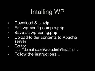 Intalling WP
•   Download & Unzip
•   Edit wp-config-sample.php
•   Save as wp-config.php
•   Upload folder contents to Apache
    server
•   Go to:
    http://domain.com/wp-admin/install.php
•   Follow the instructions…
 