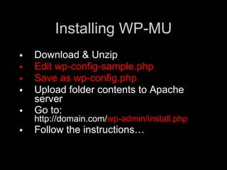 Installing WP-MU
•   Download & Unzip
•   Edit wp-config-sample.php
•   Save as wp-config.php
•   Upload folder contents to Apache
    server
•   Go to:
    http://domain.com/wp-admin/install.php
•   Follow the instructions…
 