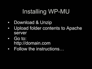 Installing WP-MU
• Download & Unzip
• Upload folder contents to Apache
  server
• Go to:
  http://domain.com
• Follow the instructions…
 