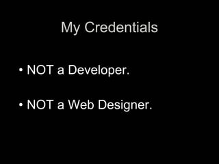 My Credentials

• NOT a Developer.

• NOT a Web Designer.
 