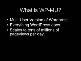 What is WP-MU?
• Multi-User Version of Wordpress
• Everything WordPress does.
• Scales to tens of millions of
  pageviews per day.
 