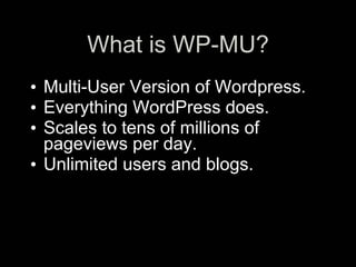 What is WP-MU?
• Multi-User Version of Wordpress.
• Everything WordPress does.
• Scales to tens of millions of
  pageviews...