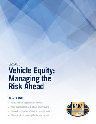 Q2 2015
Vehicle Equity:
Managing the
Risk Ahead
AT A GLANCE
■■ Used vehicle depreciation forecast
■■ How depreciation will affect equity gains
■■ Impact of long-term loans on vehicle equity
■■ Using metrics to navigate the road ahead
 