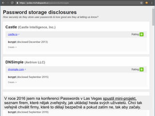 V roce 2016 jsem na konferenci Passwords v Las Vegas spustil mini-projekt,
seznam firem, které nějak zveřejnily, jak uklád...