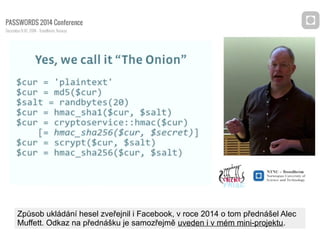 Způsob ukládání hesel zveřejnil i Facebook, v roce 2014 o tom přednášel Alec
Muffett. Odkaz na přednášku je samozřejmě uve...