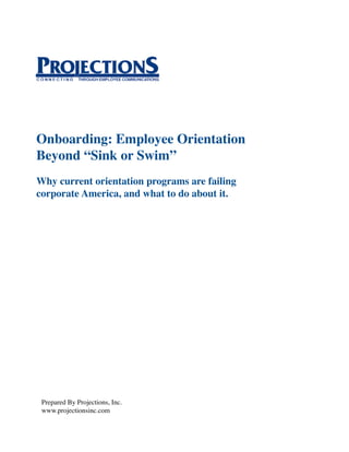 Onboarding: Employee Orientation
Beyond “Sink or Swim”
Why current orientation programs are failing
corporate America, and what to do about it.




 Prepared By Projections, Inc.
 www.projectionsinc.com
 