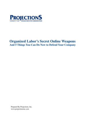 Organized Labor’s Secret Online Weapons
And 5 Things You Can Do Now to Defend Your Company




 Prepared By Projections, Inc.
 www.projectionsinc.com
 
