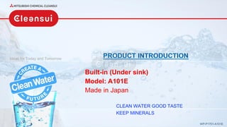 Ideas for Today and Tomorrow
WP-P1701-A101E
Built-in (Under sink)
Model: A101E
Made in Japan
CLEAN WATER GOOD TASTE
KEEP MINERALS
 