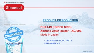 Ideas for Today and Tomorrow
WP-P1701-A101E
BUILT-IN (UNDER SINK)
Alkaline water ionizer – AL700E
Made in Japan
CLEAN WATER GOOD TASTE
KEEP MINERALS
 