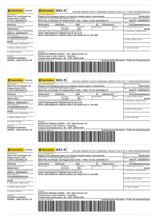 Recibo
Beneficiário:
Wide Pay Facilitador de
Pagamentos LTDA -
37.951.206/0001-07
Número do Documento
8583354
Data de Vencimento
30/06/2022
Agência / Código do Beneficiário
0000-0 / 00000000-0
Nosso Número
33518600008583354
(=) Valor do Documento
60,00
(–) Descontos / Abatimento
(+) Mora / Multa / Juros
(=) Valor Cobrado
Pagador
ROSINETE RIBEIRO
GOMES - 088.018.847-29
001-9 00190.00009 03351.860006 08583.354173 7 90320000006000
Local de Pagamento
Pagável em qualquer banco ou lotérica mesmo após o vencimento
Data de Vencimento
30/06/2022
Beneficiário: CL NET ENTERNET BANDA LARGA
Wide Pay Facilitador de Pagamentos LTDA - CNPJ: 37.951.206/0001-07
Agência / Código do Beneficiário
0000-0 / 00000000-0
Data do Documento
30/03/2022
Número do Documento
8583354
Espécie do Documento
DM
Aceite
N
Data do Processamento
30/03/2022
Nosso Número
33518600008583354
Uso do Banco Carteira
17-027
Espécie
R$
Quantidade Valor (=) Valor do Documento
60,00
Instruções (Texto de Responsabilidade do Beneficiário)
APÓS VENCIMENTO COBRAR MULTA DE 0,5%
APÓS VENCIMENTO COBRAR JUROS DE MORA DE 1% AO MÊS
(–) Descontos / Abatimentos
(+) Mora / Multa / Juros
(=) Valor Cobrado
Pagador
ROSINETE RIBEIRO GOMES - CPF: 088.018.847-29
Ponta grossa, Sem número - Casinhas
Campos dos Goytacazes / RJ - CEP: 28010-360
Sacador / Avalista: Autenticação Mecânica – Ficha de Compensação
Recibo
Beneficiário:
Wide Pay Facilitador de
Pagamentos LTDA -
37.951.206/0001-07
Número do Documento
8583355
Data de Vencimento
30/07/2022
Agência / Código do Beneficiário
0000-0 / 00000000-0
Nosso Número
33518600008583355
(=) Valor do Documento
60,00
(–) Descontos / Abatimento
(+) Mora / Multa / Juros
(=) Valor Cobrado
Pagador
ROSINETE RIBEIRO
GOMES - 088.018.847-29
001-9 00190.00009 03351.860006 08583.355170 7 90620000006000
Local de Pagamento
Pagável em qualquer banco ou lotérica mesmo após o vencimento
Data de Vencimento
30/07/2022
Beneficiário: CL NET ENTERNET BANDA LARGA
Wide Pay Facilitador de Pagamentos LTDA - CNPJ: 37.951.206/0001-07
Agência / Código do Beneficiário
0000-0 / 00000000-0
Data do Documento
30/03/2022
Número do Documento
8583355
Espécie do Documento
DM
Aceite
N
Data do Processamento
30/03/2022
Nosso Número
33518600008583355
Uso do Banco Carteira
17-027
Espécie
R$
Quantidade Valor (=) Valor do Documento
60,00
Instruções (Texto de Responsabilidade do Beneficiário)
APÓS VENCIMENTO COBRAR MULTA DE 0,5%
APÓS VENCIMENTO COBRAR JUROS DE MORA DE 1% AO MÊS
(–) Descontos / Abatimentos
(+) Mora / Multa / Juros
(=) Valor Cobrado
Pagador
ROSINETE RIBEIRO GOMES - CPF: 088.018.847-29
Ponta grossa, Sem número - Casinhas
Campos dos Goytacazes / RJ - CEP: 28010-360
Sacador / Avalista: Autenticação Mecânica – Ficha de Compensação
Recibo
Beneficiário:
Wide Pay Facilitador de
Pagamentos LTDA -
37.951.206/0001-07
Número do Documento
8583356
Data de Vencimento
30/08/2022
Agência / Código do Beneficiário
0000-0 / 00000000-0
Nosso Número
33518600008583356
(=) Valor do Documento
60,00
(–) Descontos / Abatimento
(+) Mora / Multa / Juros
(=) Valor Cobrado
Pagador
ROSINETE RIBEIRO
GOMES - 088.018.847-29
001-9 00190.00009 03351.860006 08583.356178 2 90930000006000
Local de Pagamento
Pagável em qualquer banco ou lotérica mesmo após o vencimento
Data de Vencimento
30/08/2022
Beneficiário: CL NET ENTERNET BANDA LARGA
Wide Pay Facilitador de Pagamentos LTDA - CNPJ: 37.951.206/0001-07
Agência / Código do Beneficiário
0000-0 / 00000000-0
Data do Documento
30/03/2022
Número do Documento
8583356
Espécie do Documento
DM
Aceite
N
Data do Processamento
30/03/2022
Nosso Número
33518600008583356
Uso do Banco Carteira
17-027
Espécie
R$
Quantidade Valor (=) Valor do Documento
60,00
Instruções (Texto de Responsabilidade do Beneficiário)
APÓS VENCIMENTO COBRAR MULTA DE 0,5%
APÓS VENCIMENTO COBRAR JUROS DE MORA DE 1% AO MÊS
(–) Descontos / Abatimentos
(+) Mora / Multa / Juros
(=) Valor Cobrado
Pagador
ROSINETE RIBEIRO GOMES - CPF: 088.018.847-29
Ponta grossa, Sem número - Casinhas
Campos dos Goytacazes / RJ - CEP: 28010-360
Sacador / Avalista: Autenticação Mecânica – Ficha de Compensação
 