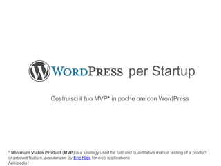 per Startup
Costruisci il tuo MVP* in poche ore con WordPress
* Minimum Viable Product (MVP) is a strategy used for fast and quantitative market testing of a product
or product feature, popularized by Eric Ries for web applications
[wikipedia]
 
