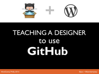 TEACHING A DESIGNER
to use
WordCamp Philly 2014
 @jpry Ÿ @liamdempsey
+
GitHub
 