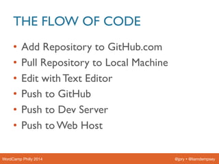 THE FLOW OF CODE
@jpry  @liamdempsey
WordCamp Philly 2014
•  Add Repository to GitHub.com
•  Pull Repository to Local Ma...