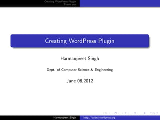 Creating WordPress Plugin
              Thank you




Creating WordPress Plugin

            Harmanpreet Singh

 Dept. of Computer Science & Engineering


                 June 08,2012




       Harmanpreet Singh    http://codex.wordpress.org
 
