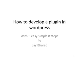 How to develop a plugin in
wordpress
With 6 easy simplest steps
by
Jay Bharat
1
 