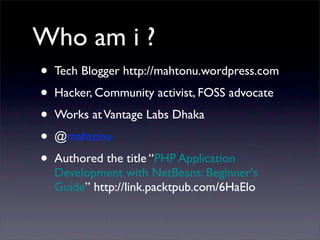 Who am i ?
• Tech Blogger http://mahtonu.wordpress.com
• Hacker, Community activist, FOSS advocate
• Works atVantage Labs Dhaka
• @mahtonu
• Authored the title “PHP Application
Development with NetBeans: Beginner's
Guide” http://link.packtpub.com/6HaElo
 