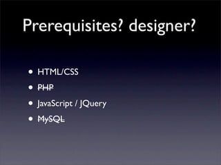 Prerequisites? designer?
• HTML/CSS
• PHP
• JavaScript / JQuery
• MySQL
 