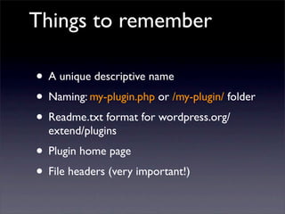 Things to remember
• A unique descriptive name
• Naming: my-plugin.php or /my-plugin/ folder
• Readme.txt format for wordpress.org/
extend/plugins
• Plugin home page
• File headers (very important!)
 