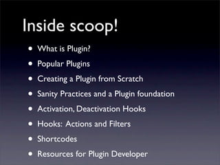 Inside scoop!
• What is Plugin?
• Popular Plugins
• Creating a Plugin from Scratch
• Sanity Practices and a Plugin foundation
• Activation, Deactivation Hooks
• Hooks: Actions and Filters
• Shortcodes
• Resources for Plugin Developer
 