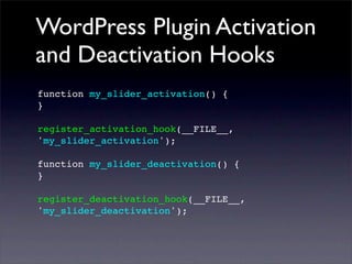 WordPress Plugin Activation
and Deactivation Hooks
function my_slider_activation() {
}
register_activation_hook(__FILE__,
'my_slider_activation');
function my_slider_deactivation() {
}
register_deactivation_hook(__FILE__,
'my_slider_deactivation');
 