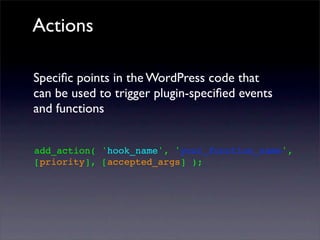 Actions
Speciﬁc points in the WordPress code that
can be used to trigger plugin-speciﬁed events
and functions
add_action( 'hook_name', 'your_function_name',
[priority], [accepted_args] );
 