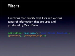 Filters
Functions that modify text, lists and various
types of information that are used and
produced by WordPress
add_filter('hook_name', 'your_filter_function',
[priority], [accepted_args]);
 