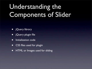 Understanding the
Components of Slider
• jQuery library
• jQuery plugin ﬁle
• Initialization code
• CSS ﬁles used for plugin
• HTML or Images used for sliding
 