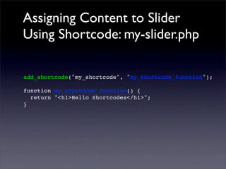 Assigning Content to Slider
Using Shortcode: my-slider.php
add_shortcode("my_shortcode", "my_shortcode_function");
function my_shortcode_function() {
return "<h1>Hello Shortcodes</h1>";
}
 