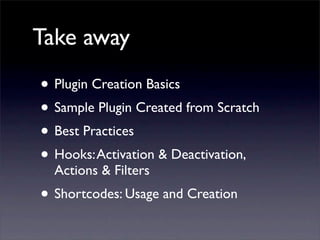 Take away
• Plugin Creation Basics
• Sample Plugin Created from Scratch
• Best Practices
• Hooks:Activation & Deactivation,
Actions & Filters
• Shortcodes: Usage and Creation
 
